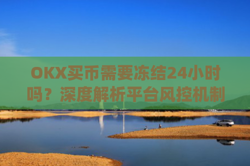 OKX买币需要冻结24小时吗?深度解析平台风控机制与应对策略_okex买币