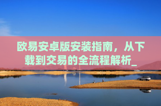 欧易安卓版安装指南,从下载到交易的全流程解析_
