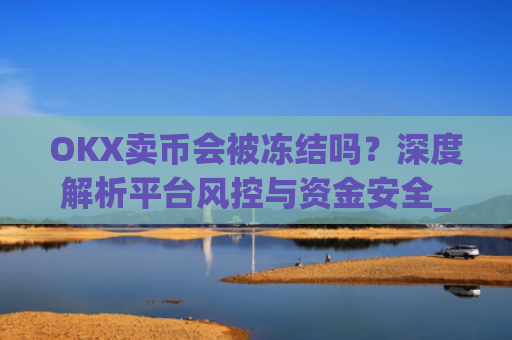 OKX卖币会被冻结吗?深度解析平台风控与资金安全_在okex卖币不怕冻结银行卡吗