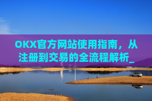 OKX官方网站使用指南，从注册到交易的全流程解析_okex官方网址是多少