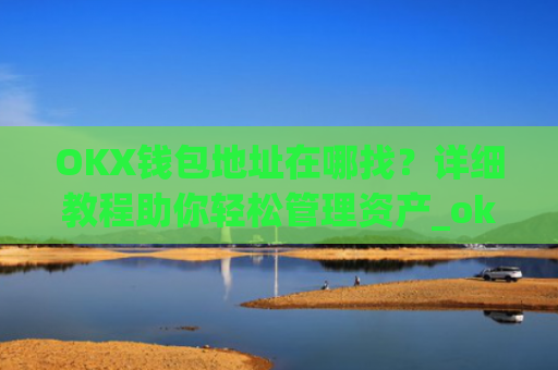 OKX钱包地址在哪找？详细教程助你轻松管理资产_okexchina钱包