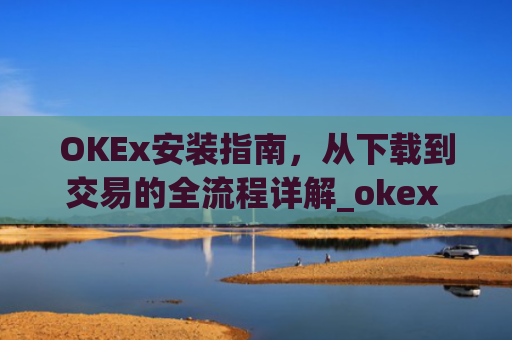 OKEx安装指南,从下载到交易的全流程详解_okex 安装