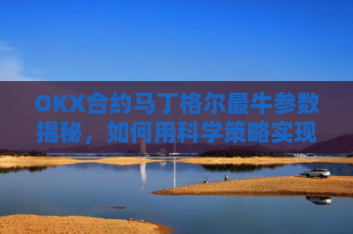 OKX合约马丁格尔最牛参数揭秘,如何用科学策略实现稳定盈利?马丁格尔策略打法