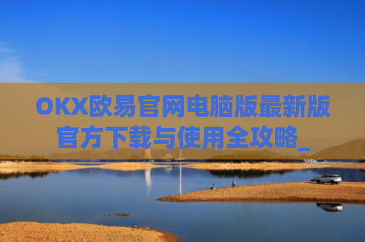 OKX欧易官网电脑版**版官方下载与使用全攻略_