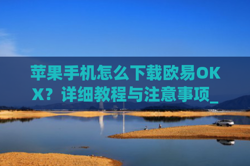 苹果手机怎么下载欧易OKX?详细教程与注意事项_