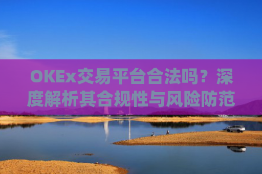 OKEx交易平台合法吗?深度解析其合规性与风险防范_okex交易平台可靠吗