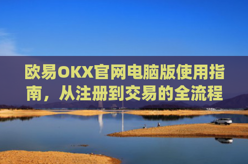 欧易OKX官网电脑版使用指南,从注册到交易的全流程解析_