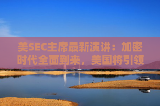 美SEC主席**演讲：加密时代**到来，美国将**加密与AI创新