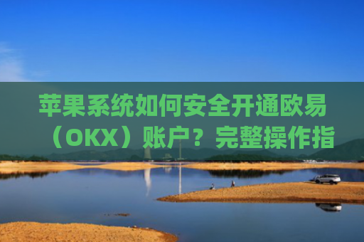 苹果系统如何安全开通欧易(OKX)账户?完整操作指南与注意事项_