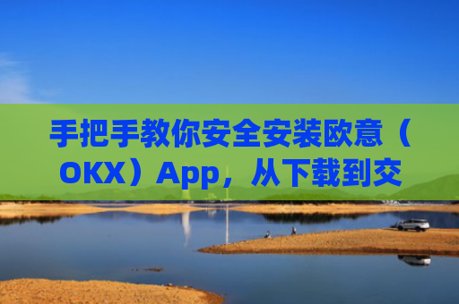 手把手教你安全安装欧意(OKX)App,从下载到交易的完整指南_