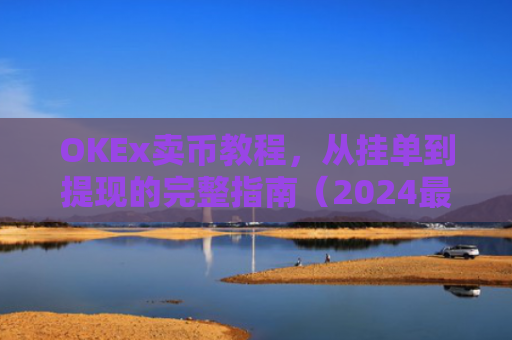 OKEx卖币教程，从挂单到提现的完整指南（2024**版）okex怎样卖币