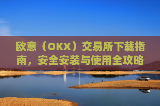 欧意(OKX)交易所下载指南,安全安装与使用全攻略_