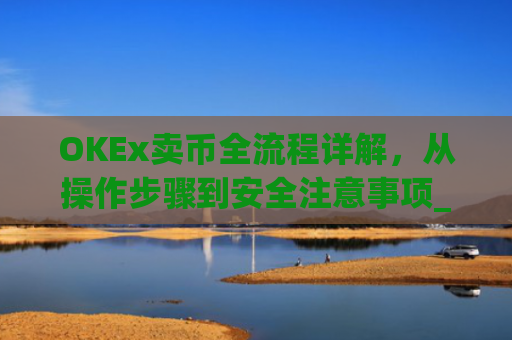 OKEx卖币全流程详解,从操作步骤到安全注意事项_okex买卖币步骤方法