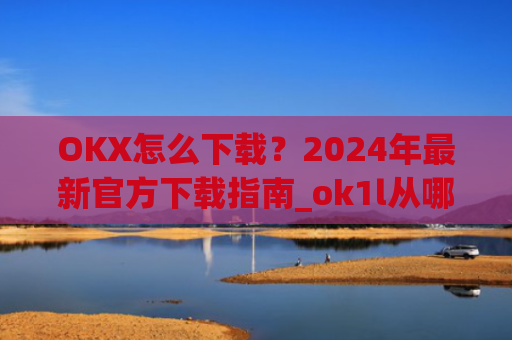 OKX怎么下载?2024年**官方下载指南_ok1l从哪下载