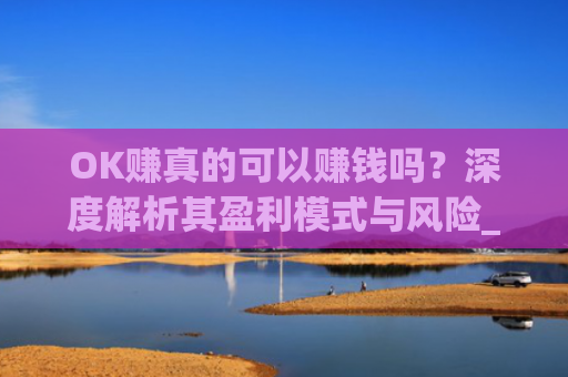OK赚真的可以赚钱吗？深度解析其盈利模式与风险_ok赚真的可以赚钱吗安全吗