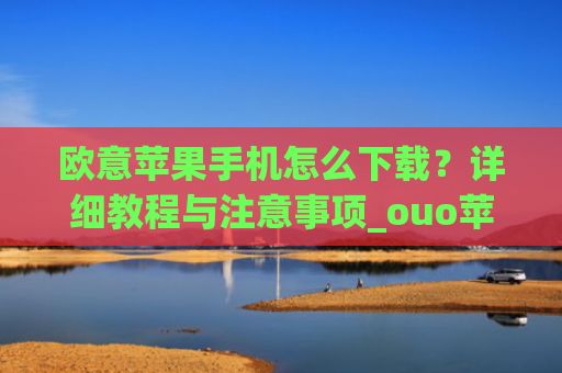 欧意苹果手机怎么下载？详细教程与注意事项_ouo苹果手机怎么下载