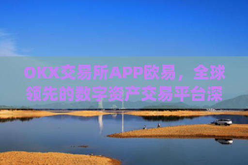 OKX交易所APP欧易，全球**的数字资产交易平台深度解析_
