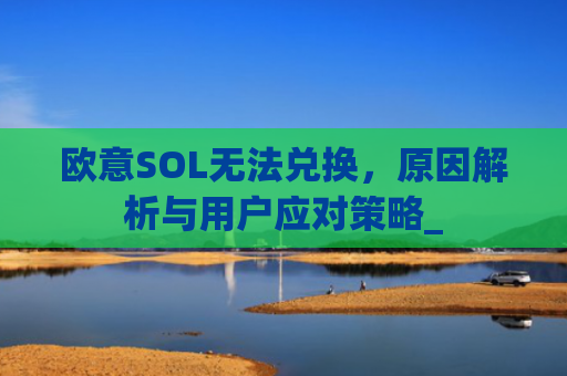 欧意SOL无法兑换,原因解析与用户应对策略_