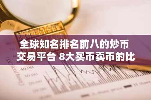 全球知名排名前八的炒币 交易平台 8大买币卖币的比特币btc 交易平台