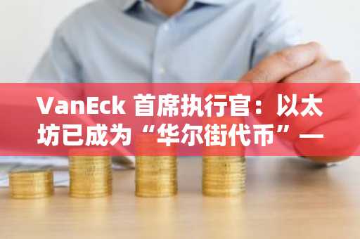 VanEck **执行官：以太坊已成为“华尔街**”——稳定币推动其崛起