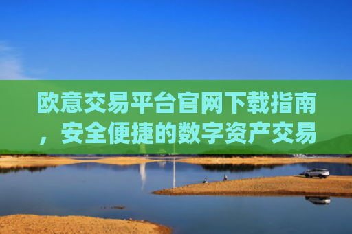 欧意交易平台官网下载指南，安全便捷的数字资产交易入口_