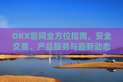 OKX官网全方位指南,安全交易、产品服务与**动态解析_okX官网下载