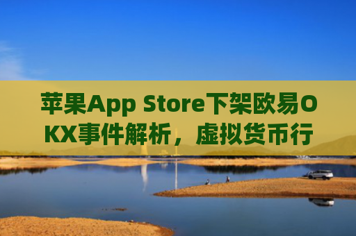 苹果App Store下架欧易OKX事件解析，虚拟货币行业的挑战与未来_