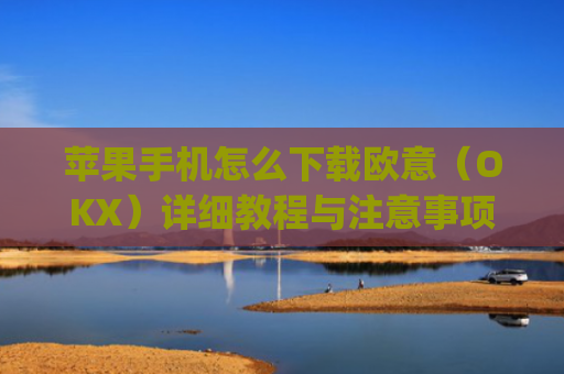 苹果手机怎么下载欧意(OKX)详细教程与注意事项_苹果手机怎么下载zalo