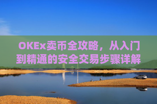 OKEx卖币全攻略，从入门到精通的安全交易步骤详解_okex买卖币步骤方法赚差价