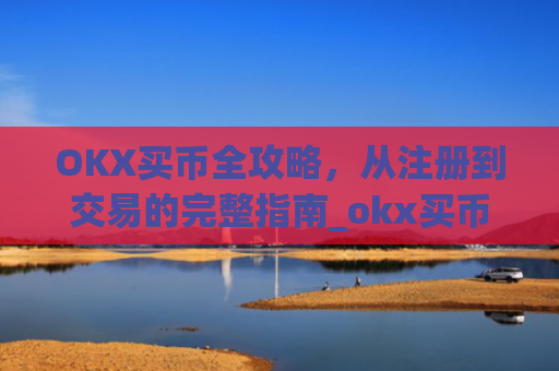 OKX买币全攻略，从注册到交易的完整指南_okx买币流程