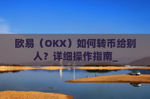 欧易(OKX)如何转币给别人?详细操作指南_