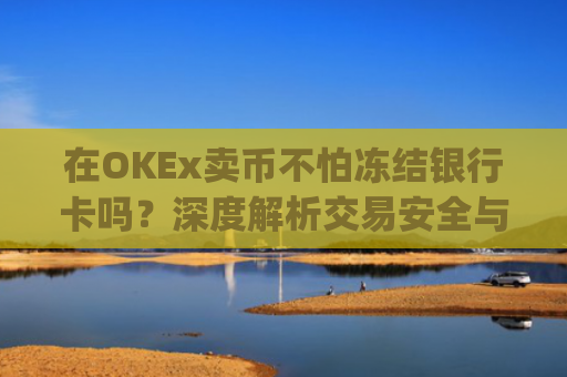 在OKEx卖币不怕冻结银行卡吗？深度解析交易安全与风控策略_okex卖币后银行卡冻结