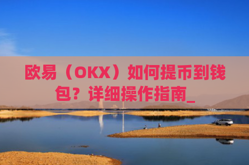 欧易（OKX）如何提币到钱包？详细操作指南_