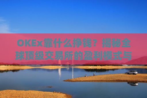 OKEx靠什么挣钱？揭秘全球**交易所的盈利模式与商业逻辑_okex干嘛的