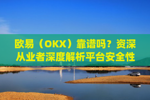 欧易（OKX）靠谱吗？资深从业者深度解析平台安全性与可靠性_欧 易怎么能挣钱是真的吗