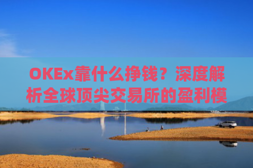OKEx靠什么挣钱？深度解析全球**交易所的盈利模式_okex什么平台