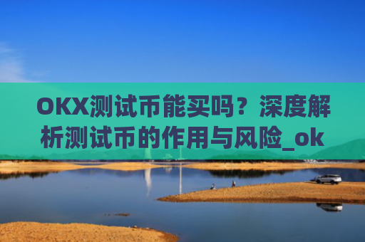 OKX测试币能买吗？深度解析测试币的作用与风险_okexchain测试币有什么用