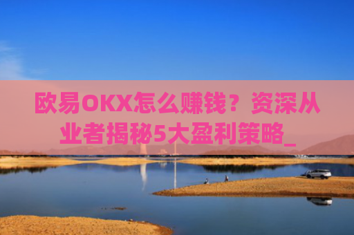 欧易OKX怎么赚钱?资深从业者揭秘5大盈利策略_