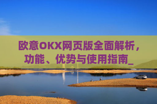 欧意OKX网页版**解析,功能、优势与使用指南_