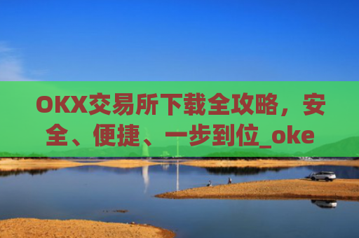 OKX交易所下载全攻略，安全、便捷、一步到位_okex怎么安装