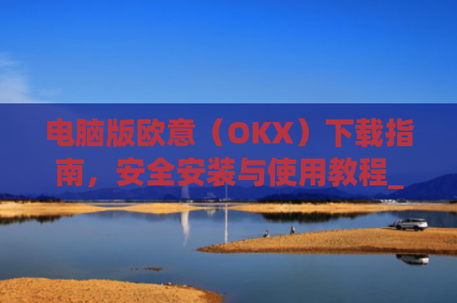 电脑版欧意（OKX）下载指南，安全安装与使用教程_电脑怎么下载欧路词典
