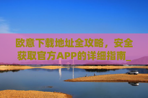 欧意下载地址全攻略,安全获取官方APP的详细指南_易欧app官网下载