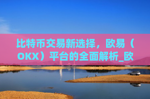 比特币交易新选择，欧易（OKX）平台的**解析_欧比特比特币