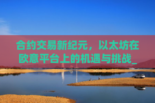合约交易新**,以太坊在欧意平台上的机遇与挑战_以太坊合约交易技巧