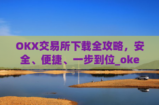 OKX交易所下载全攻略,安全、便捷、一步到位_okex怎么安装