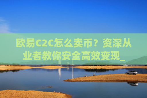 欧易C2C怎么卖币?资深从业者教你安全**变现_