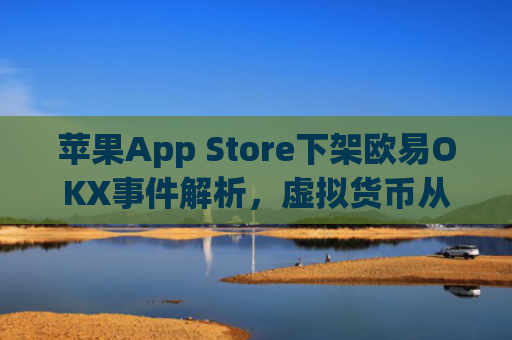 苹果App Store下架欧易OKX事件解析,虚拟货币从业者的深度观察_