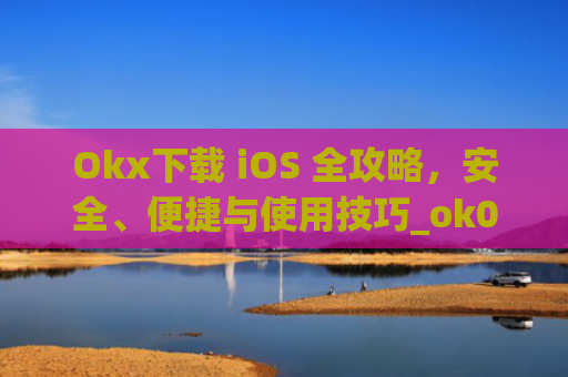 Okx下载 iOS 全攻略,安全、便捷与使用技巧_ok0k下载
