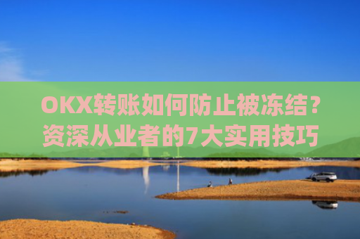 OKX转账如何防止被冻结？资深从业者的7大实用技巧_okex 防止收到黑钱