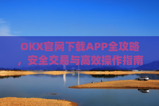 OKX官网下载APP全攻略，安全交易与**操作指南_ok下载官方app